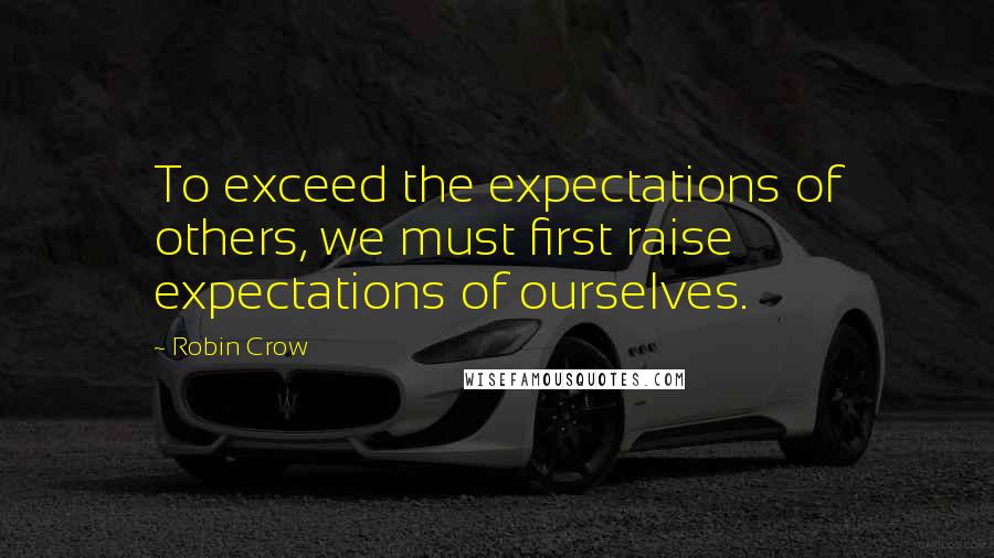 Robin Crow Quotes: To exceed the expectations of others, we must first raise expectations of ourselves.