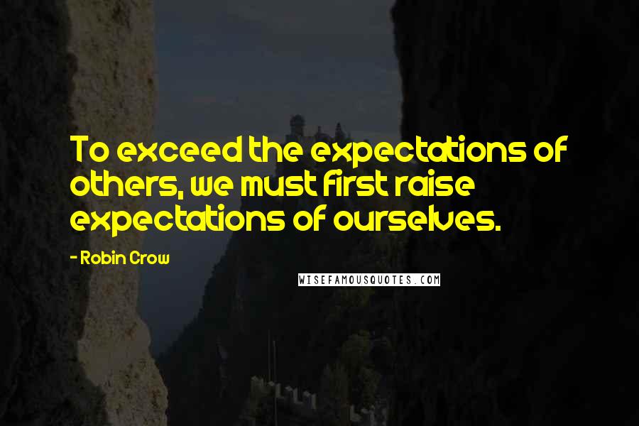Robin Crow Quotes: To exceed the expectations of others, we must first raise expectations of ourselves.