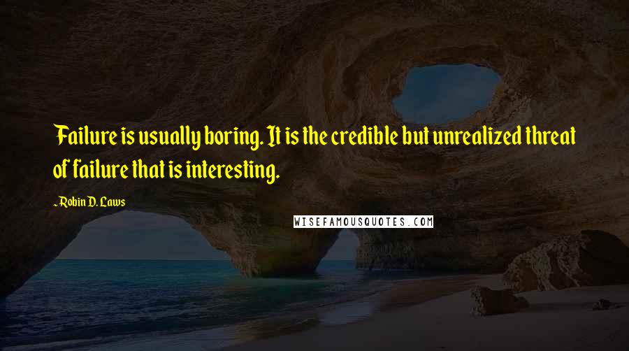 Robin D. Laws Quotes: Failure is usually boring. It is the credible but unrealized threat of failure that is interesting.