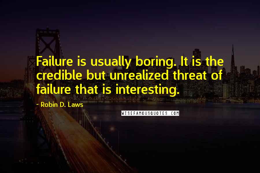 Robin D. Laws Quotes: Failure is usually boring. It is the credible but unrealized threat of failure that is interesting.