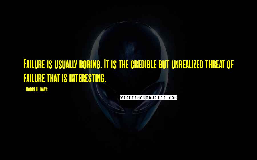 Robin D. Laws Quotes: Failure is usually boring. It is the credible but unrealized threat of failure that is interesting.