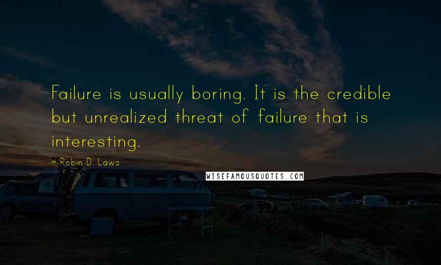 Robin D. Laws Quotes: Failure is usually boring. It is the credible but unrealized threat of failure that is interesting.