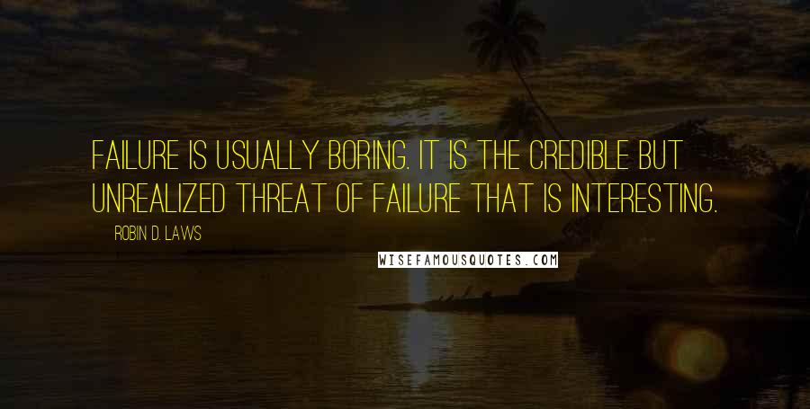 Robin D. Laws Quotes: Failure is usually boring. It is the credible but unrealized threat of failure that is interesting.