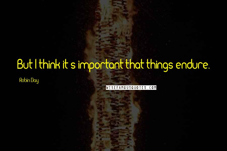 Robin Day Quotes: But I think it's important that things endure.