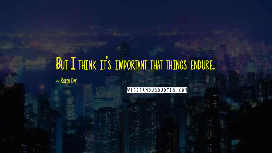 Robin Day Quotes: But I think it's important that things endure.