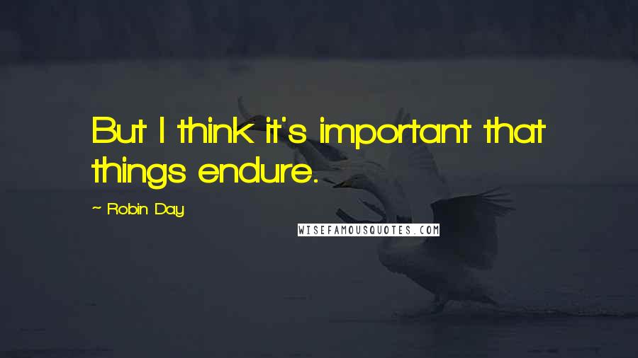 Robin Day Quotes: But I think it's important that things endure.