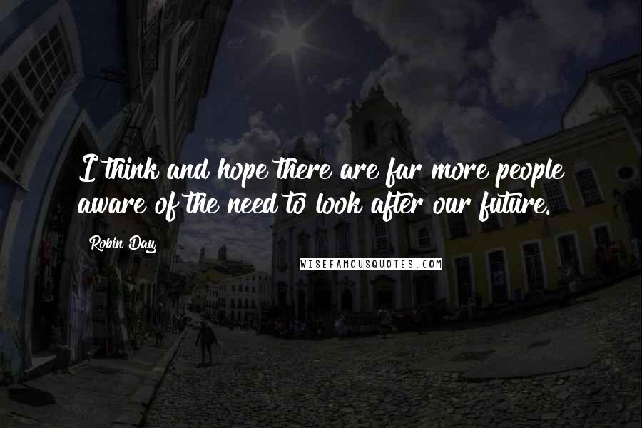 Robin Day Quotes: I think and hope there are far more people aware of the need to look after our future.