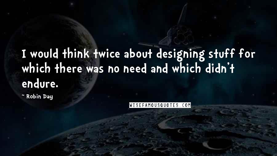 Robin Day Quotes: I would think twice about designing stuff for which there was no need and which didn't endure.