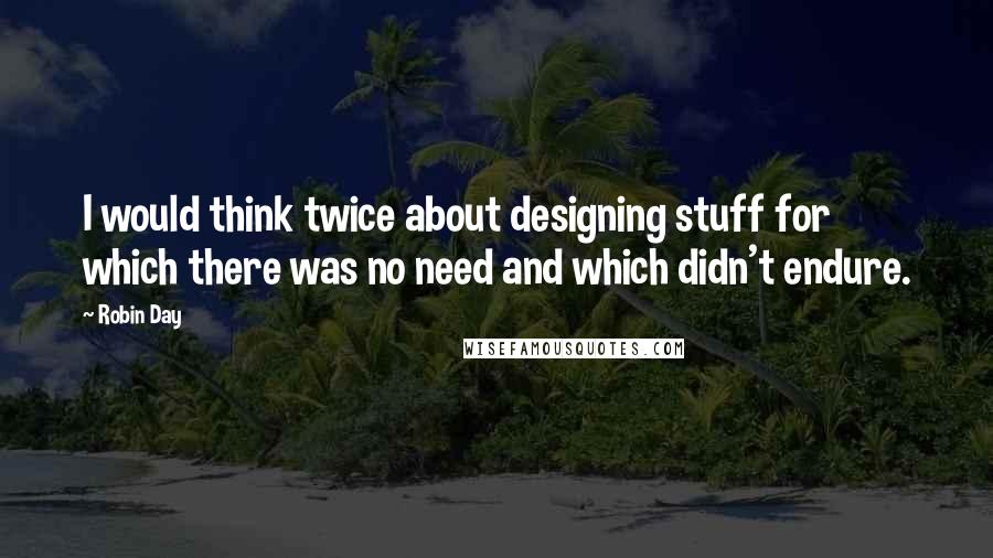 Robin Day Quotes: I would think twice about designing stuff for which there was no need and which didn't endure.