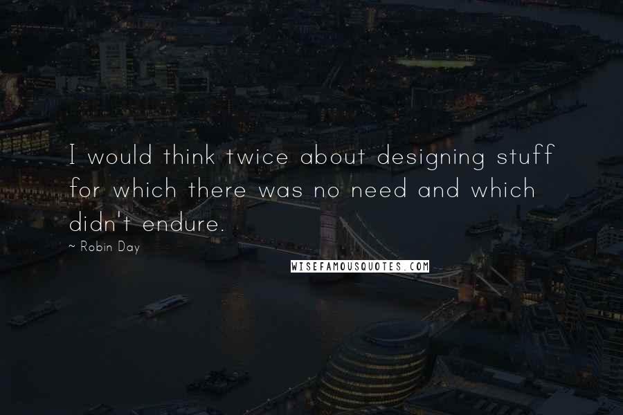 Robin Day Quotes: I would think twice about designing stuff for which there was no need and which didn't endure.