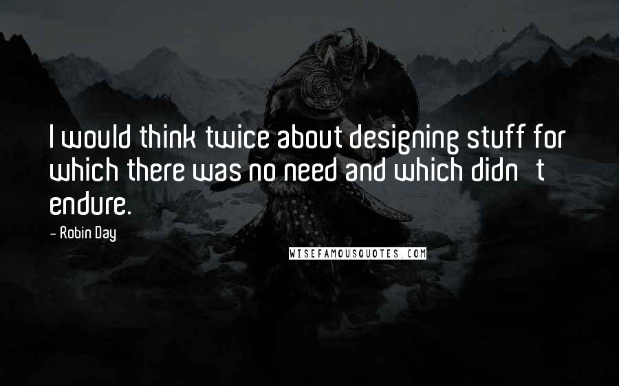 Robin Day Quotes: I would think twice about designing stuff for which there was no need and which didn't endure.