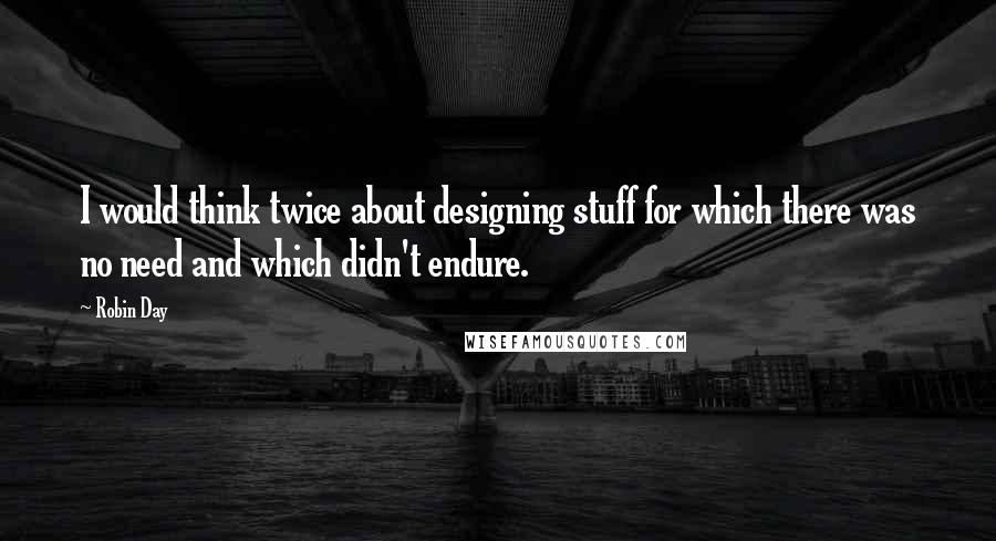 Robin Day Quotes: I would think twice about designing stuff for which there was no need and which didn't endure.