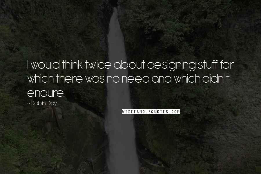 Robin Day Quotes: I would think twice about designing stuff for which there was no need and which didn't endure.