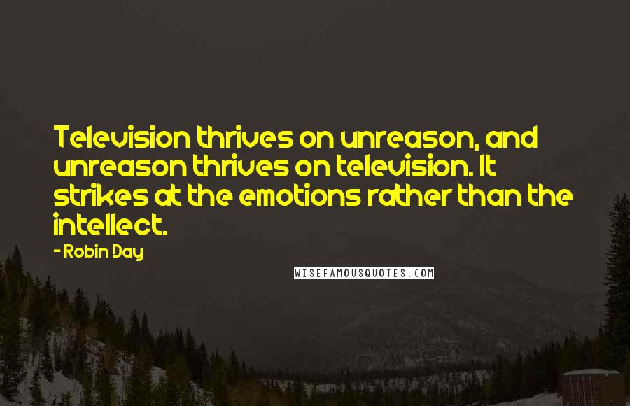 Robin Day Quotes: Television thrives on unreason, and unreason thrives on television. It strikes at the emotions rather than the intellect.