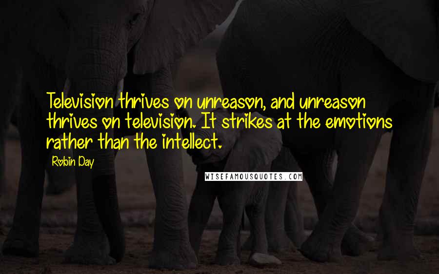 Robin Day Quotes: Television thrives on unreason, and unreason thrives on television. It strikes at the emotions rather than the intellect.