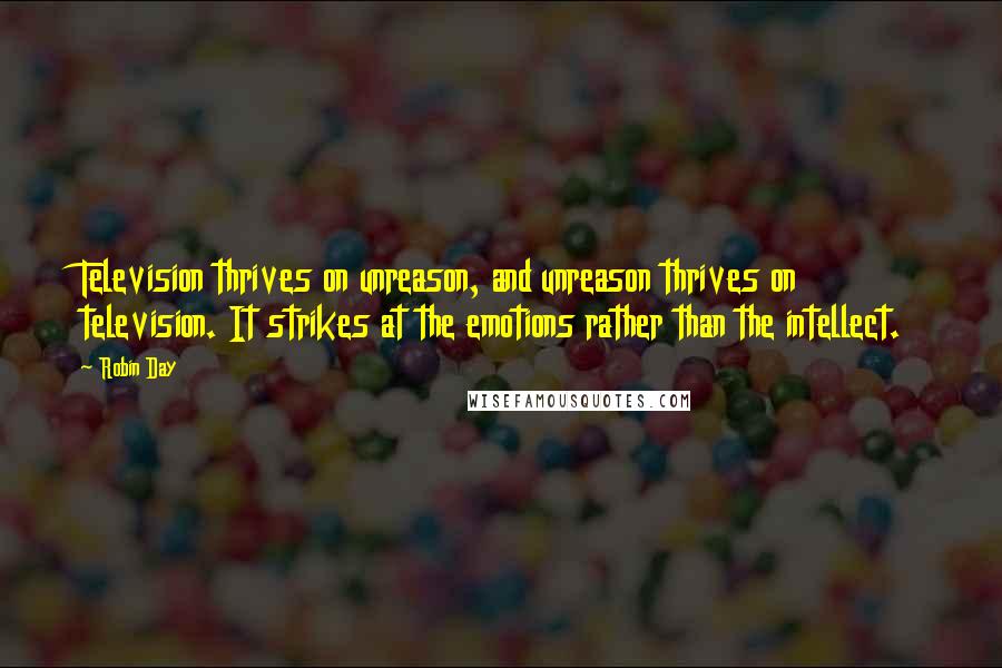 Robin Day Quotes: Television thrives on unreason, and unreason thrives on television. It strikes at the emotions rather than the intellect.