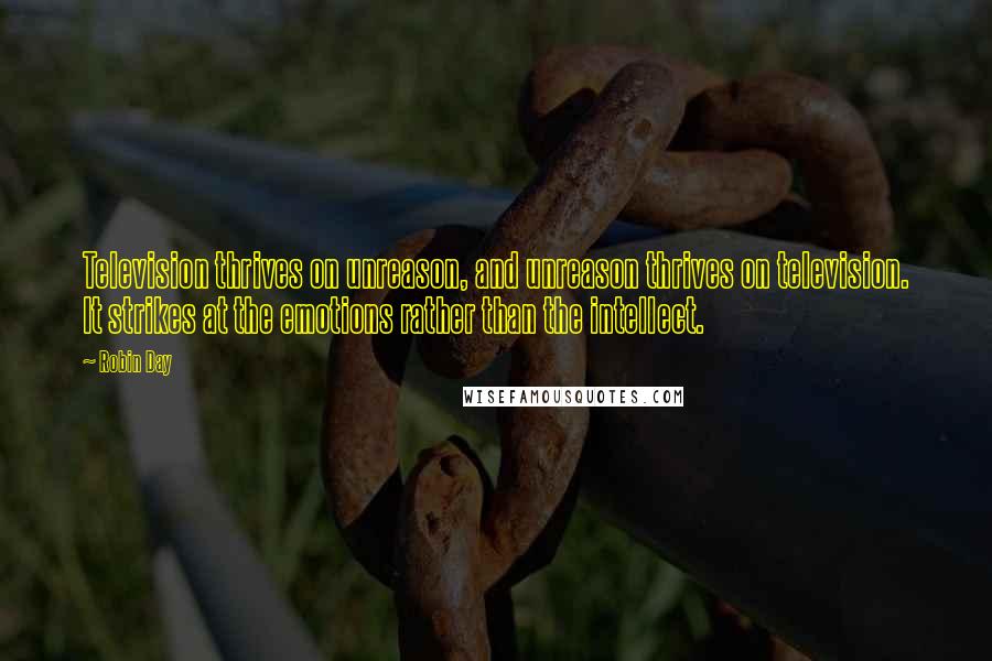Robin Day Quotes: Television thrives on unreason, and unreason thrives on television. It strikes at the emotions rather than the intellect.