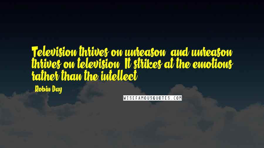 Robin Day Quotes: Television thrives on unreason, and unreason thrives on television. It strikes at the emotions rather than the intellect.