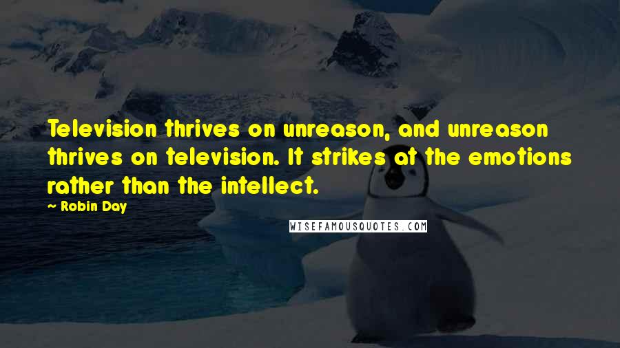 Robin Day Quotes: Television thrives on unreason, and unreason thrives on television. It strikes at the emotions rather than the intellect.