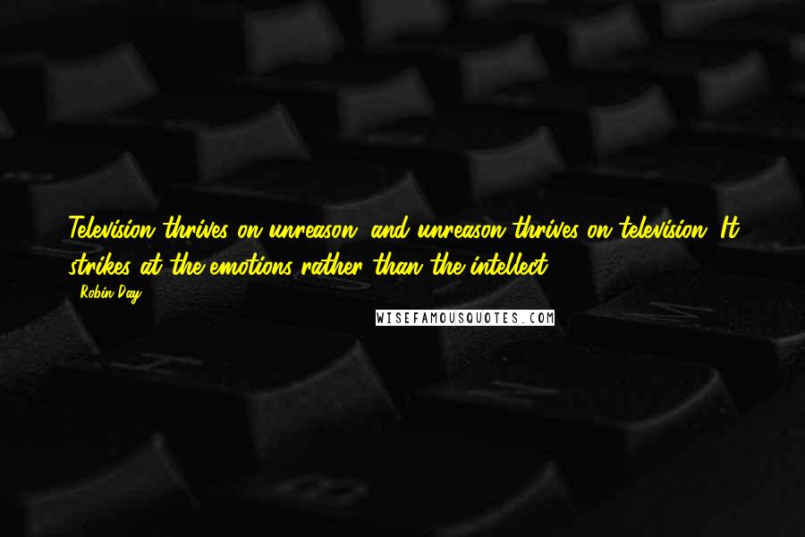 Robin Day Quotes: Television thrives on unreason, and unreason thrives on television. It strikes at the emotions rather than the intellect.