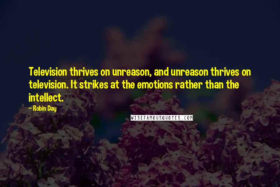 Robin Day Quotes: Television thrives on unreason, and unreason thrives on television. It strikes at the emotions rather than the intellect.