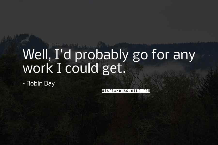 Robin Day Quotes: Well, I'd probably go for any work I could get.