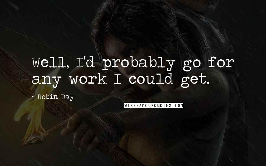 Robin Day Quotes: Well, I'd probably go for any work I could get.