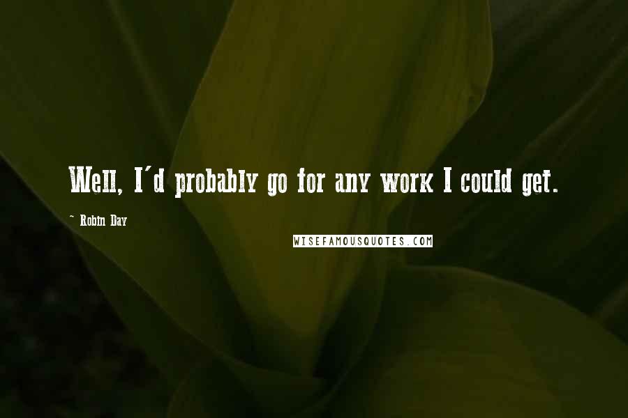 Robin Day Quotes: Well, I'd probably go for any work I could get.