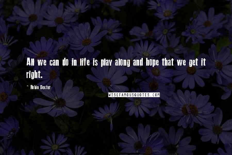 Robin Dexter Quotes: All we can do in life is play along and hope that we get it right.