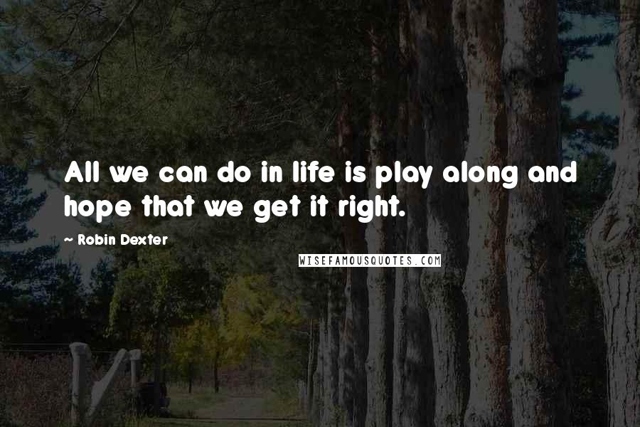 Robin Dexter Quotes: All we can do in life is play along and hope that we get it right.