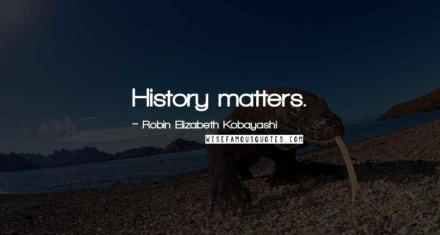 Robin Elizabeth Kobayashi Quotes: History matters.