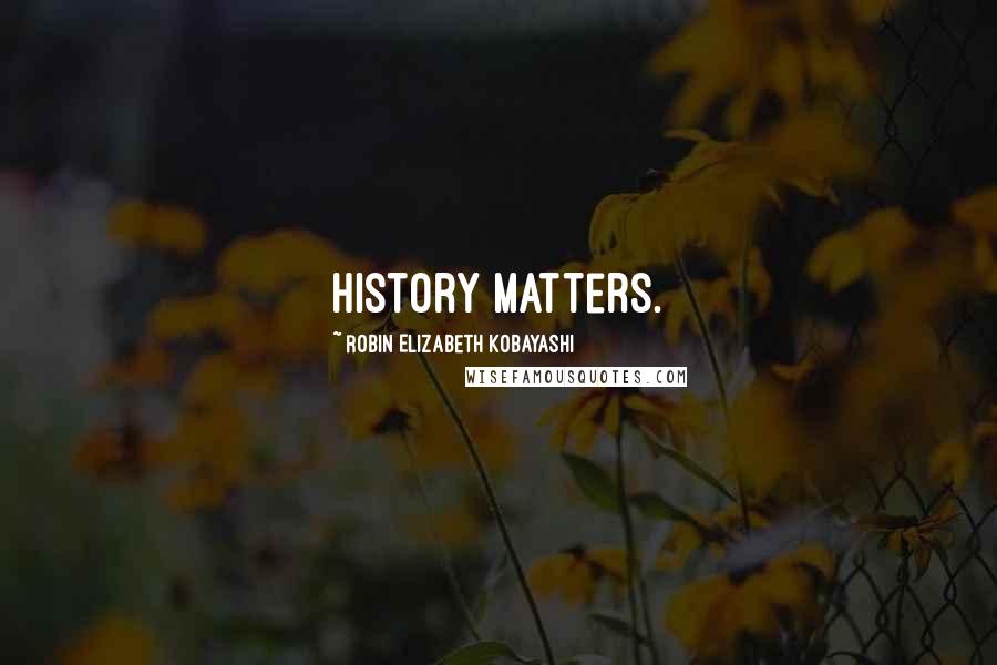Robin Elizabeth Kobayashi Quotes: History matters.