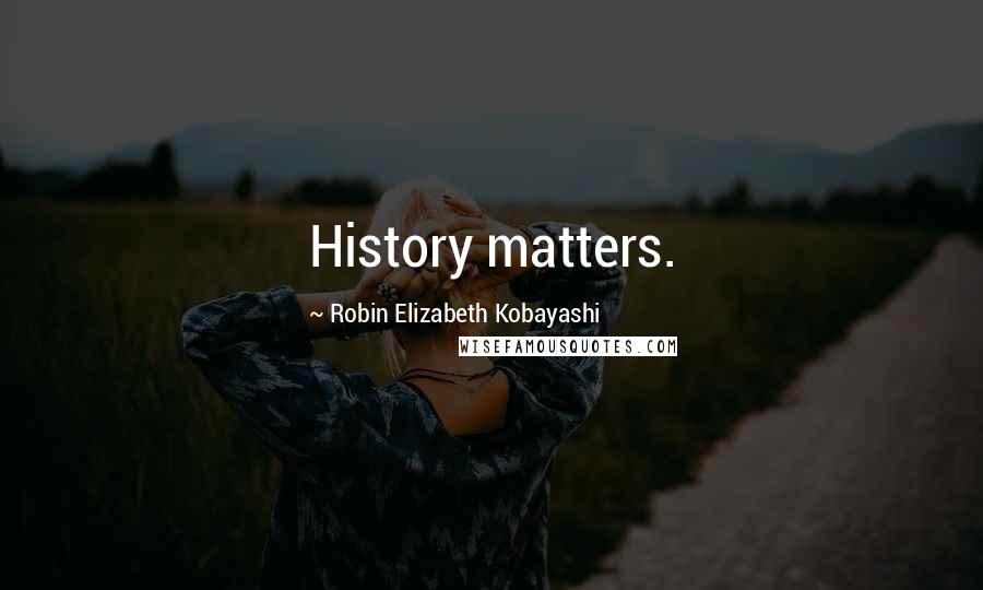 Robin Elizabeth Kobayashi Quotes: History matters.
