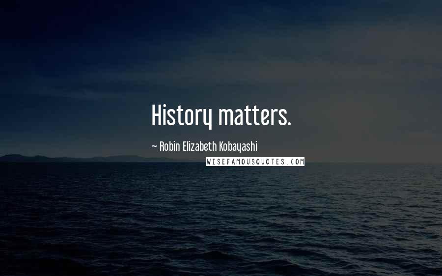 Robin Elizabeth Kobayashi Quotes: History matters.