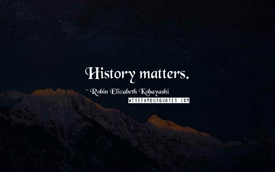 Robin Elizabeth Kobayashi Quotes: History matters.
