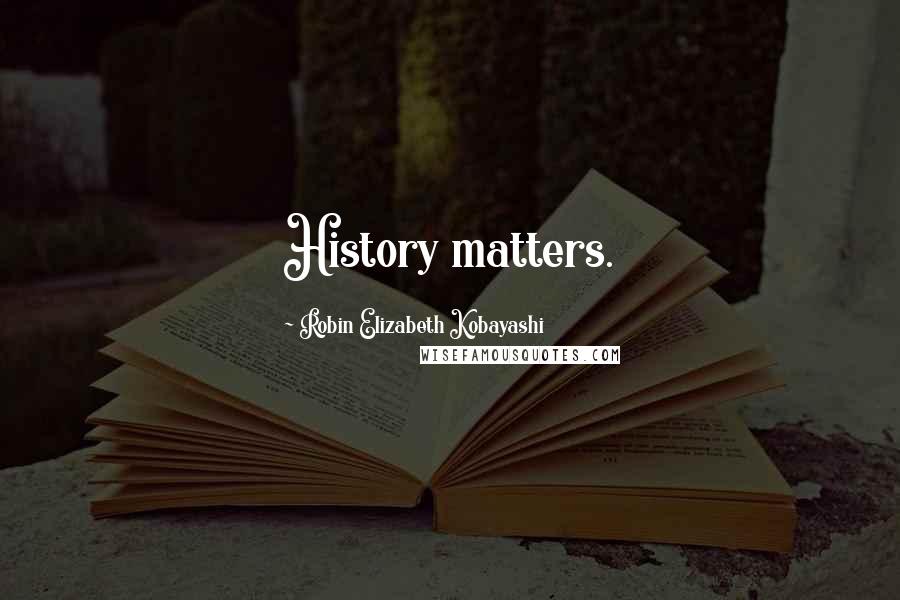 Robin Elizabeth Kobayashi Quotes: History matters.