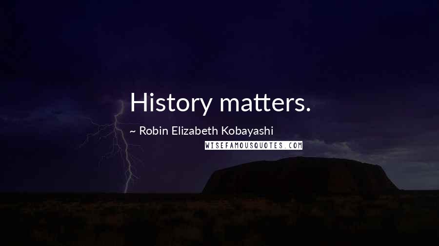 Robin Elizabeth Kobayashi Quotes: History matters.
