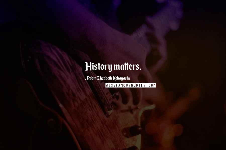 Robin Elizabeth Kobayashi Quotes: History matters.