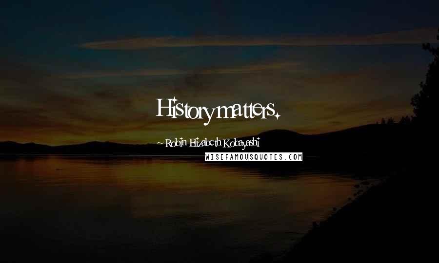 Robin Elizabeth Kobayashi Quotes: History matters.