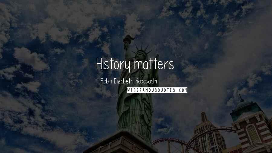 Robin Elizabeth Kobayashi Quotes: History matters.