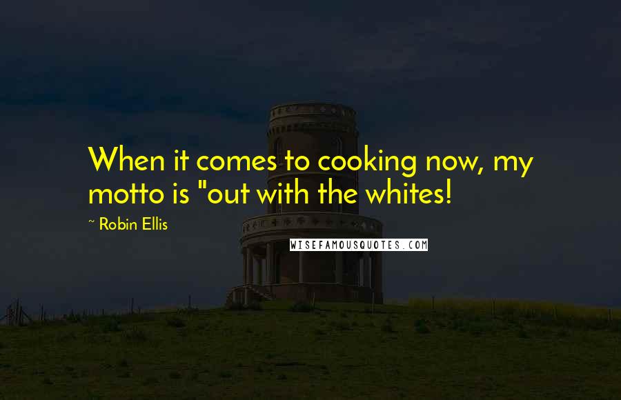 Robin Ellis Quotes: When it comes to cooking now, my motto is "out with the whites!