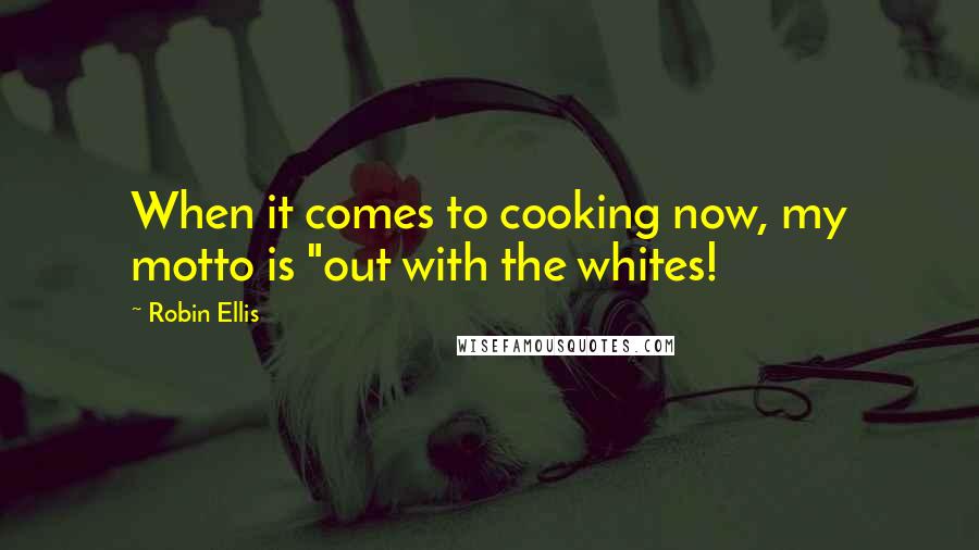 Robin Ellis Quotes: When it comes to cooking now, my motto is "out with the whites!