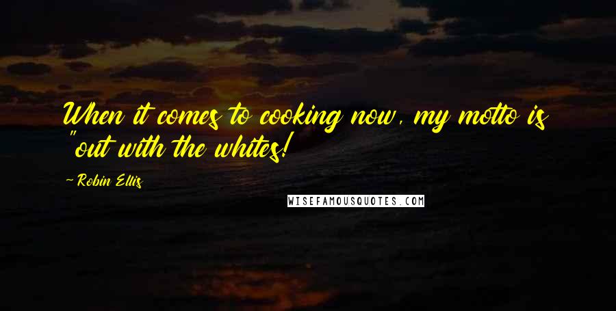 Robin Ellis Quotes: When it comes to cooking now, my motto is "out with the whites!