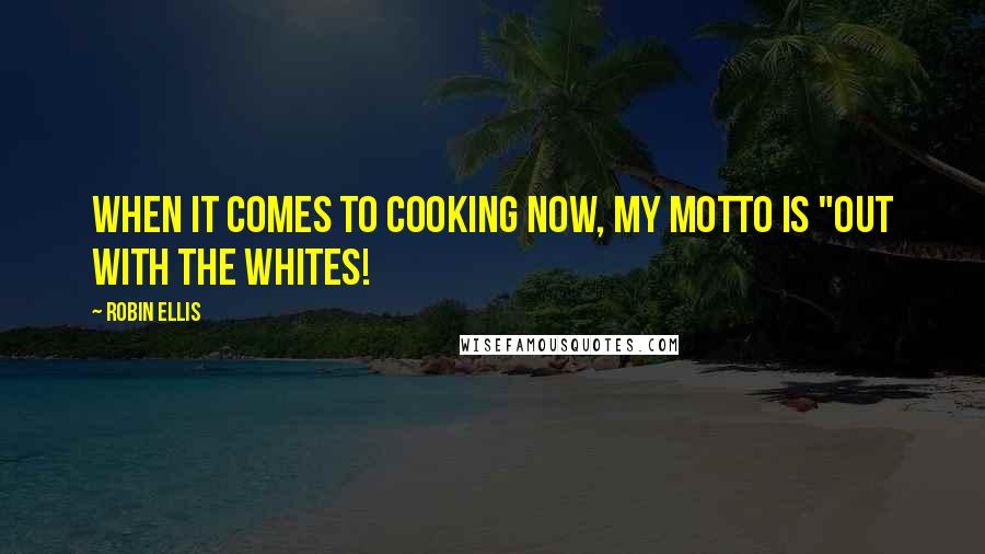 Robin Ellis Quotes: When it comes to cooking now, my motto is "out with the whites!