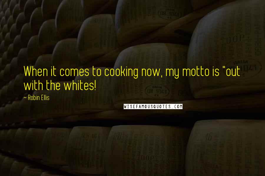 Robin Ellis Quotes: When it comes to cooking now, my motto is "out with the whites!