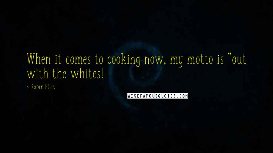 Robin Ellis Quotes: When it comes to cooking now, my motto is "out with the whites!