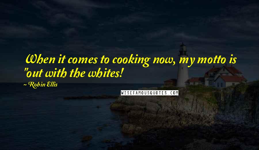 Robin Ellis Quotes: When it comes to cooking now, my motto is "out with the whites!