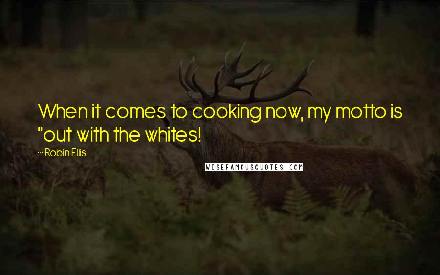 Robin Ellis Quotes: When it comes to cooking now, my motto is "out with the whites!