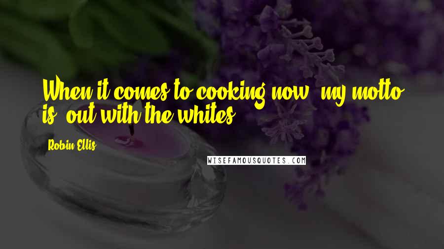 Robin Ellis Quotes: When it comes to cooking now, my motto is "out with the whites!