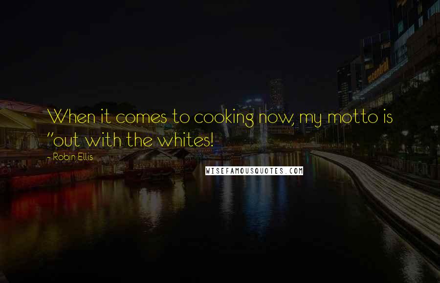 Robin Ellis Quotes: When it comes to cooking now, my motto is "out with the whites!